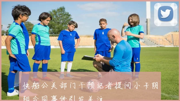 快船公关部门干预记者提问小卡阴阳合同事件引发关注