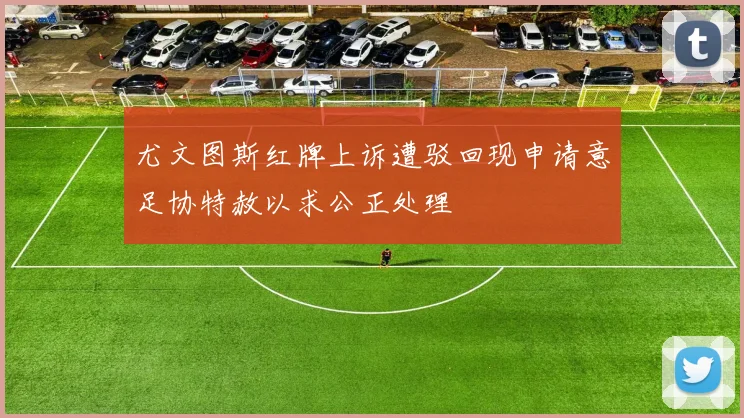 尤文图斯红牌上诉遭驳回现申请意足协特赦以求公正处理