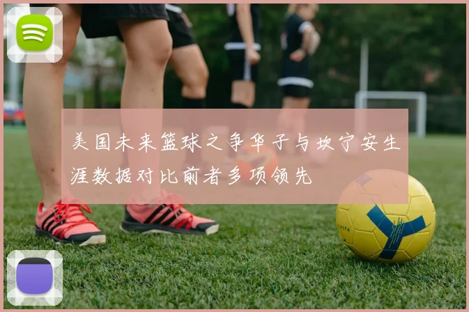 美国未来篮球之争华子与坎宁安生涯数据对比前者多项领先