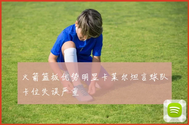火箭篮板优势明显卡莱尔坦言球队卡位失误严重