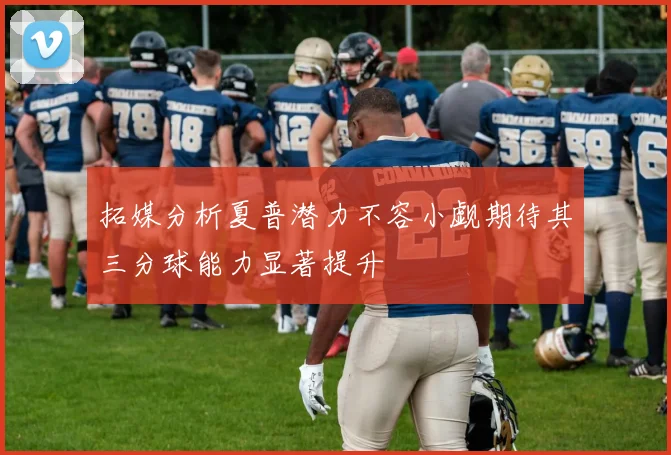拓媒分析夏普潜力不容小觑期待其三分球能力显著提升