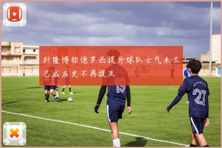 科隆博称德罗西提升球队士气米兰已成历史不再提及