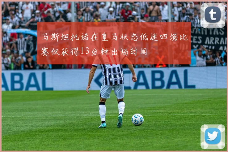 马斯坦托诺在皇马状态低迷四场比赛仅获得13分钟出场时间