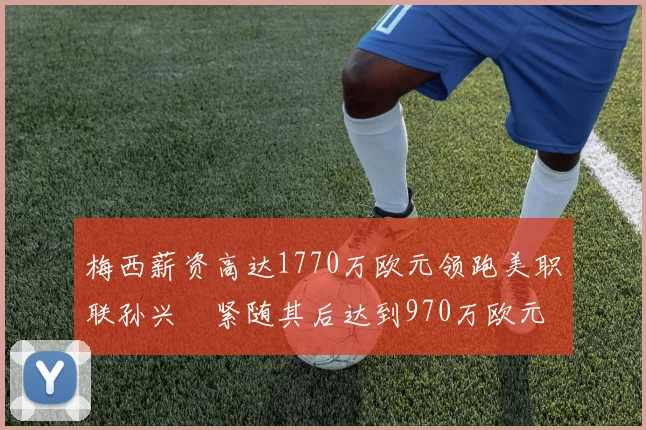 梅西薪资高达1770万欧元领跑美职联孙兴慜紧随其后达到970万欧元