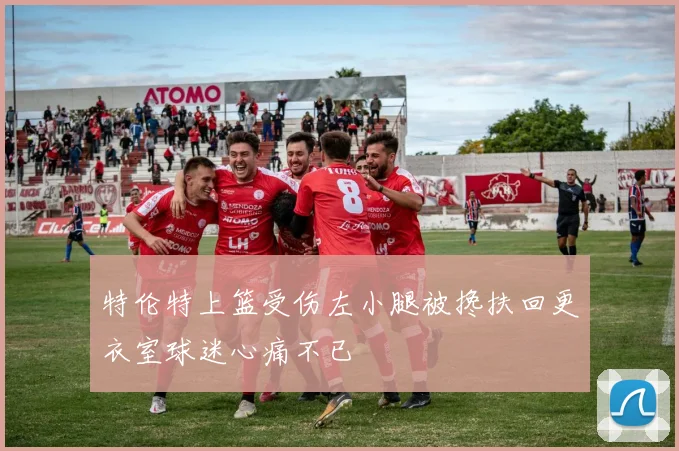 特伦特上篮受伤左小腿被搀扶回更衣室球迷心痛不已