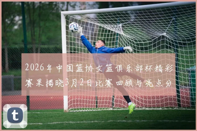 2026年中国篮协女篮俱乐部杯精彩赛果揭晓3月2日比赛回顾与亮点分析