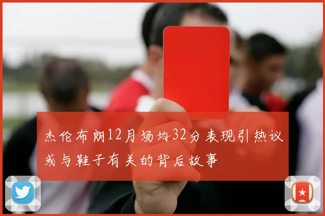 杰伦布朗12月场均32分表现引热议或与鞋子有关的背后故事