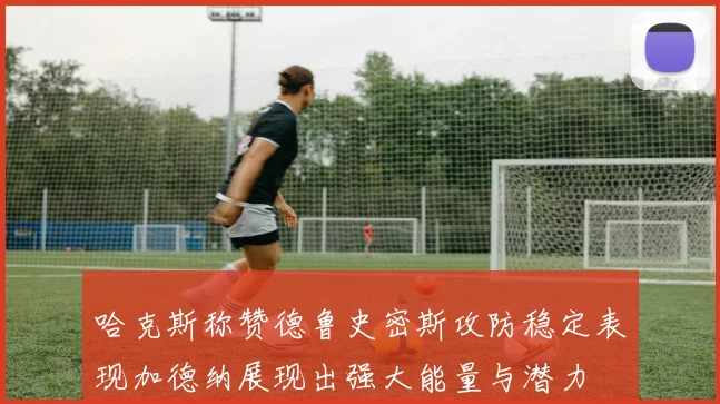 哈克斯称赞德鲁史密斯攻防稳定表现加德纳展现出强大能量与潜力