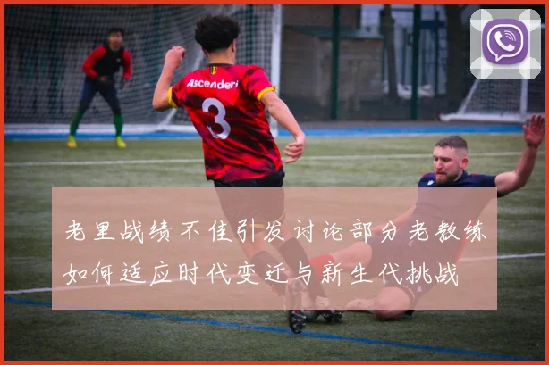 老里战绩不佳引发讨论部分老教练如何适应时代变迁与新生代挑战
