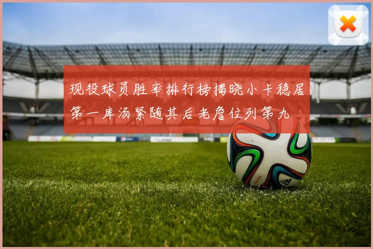 现役球员胜率排行榜揭晓小卡稳居第一库汤紧随其后老詹位列第九