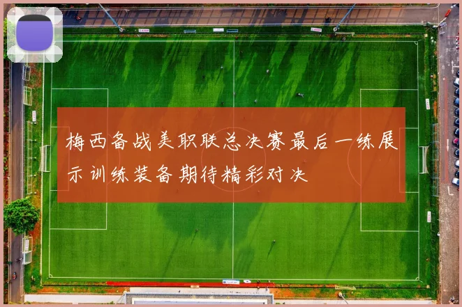 梅西备战美职联总决赛最后一练展示训练装备期待精彩对决