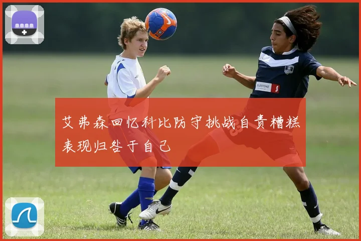 艾弗森回忆科比防守挑战自责糟糕表现归咎于自己
