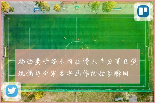 梅西妻子安东内拉情人节分享巨型玩偶与全家名字画作的甜蜜瞬间