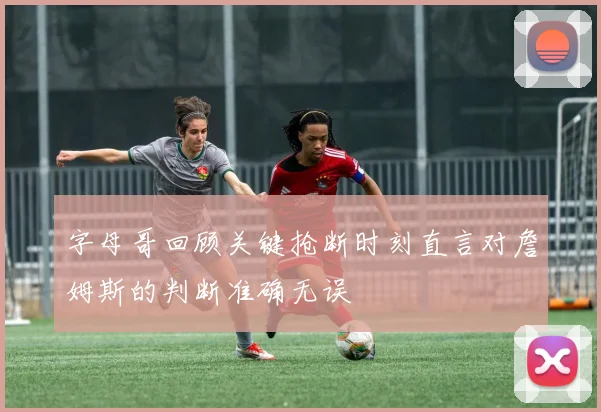字母哥回顾关键抢断时刻直言对詹姆斯的判断准确无误