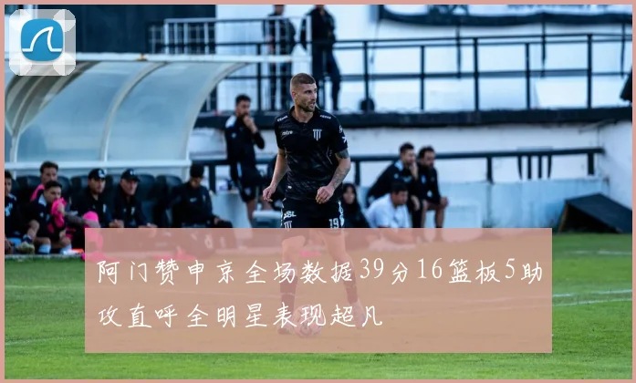 阿门赞申京全场数据39分16篮板5助攻直呼全明星表现超凡