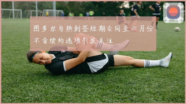 图多尔与热刺签短期合同至六月份不含续约选项引发关注