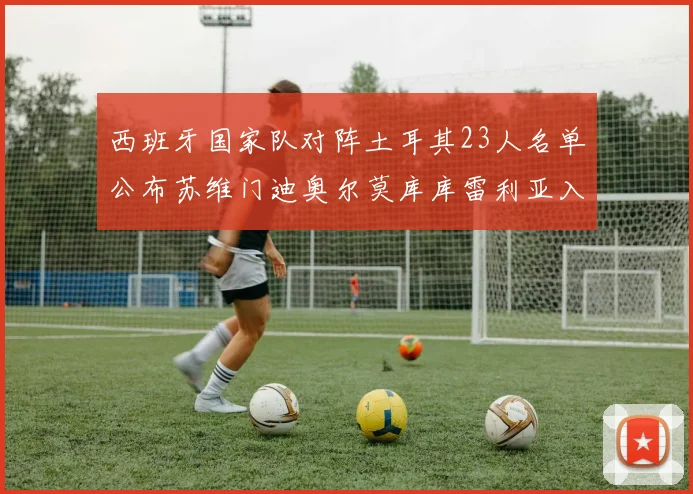 西班牙国家队对阵土耳其23人名单公布苏维门迪奥尔莫库库雷利亚入选