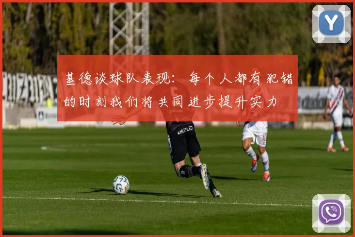 基德谈球队表现：每个人都有犯错的时刻我们将共同进步提升实力