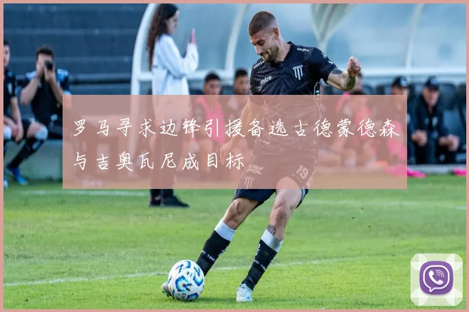 罗马寻求边锋引援备选古德蒙德森与吉奥瓦尼成目标
