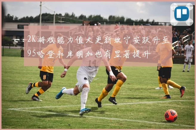 2K游戏能力值大更新坎宁安跃升至95哈登和库明加也有显著提升