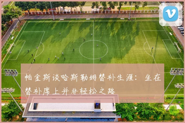 帕金斯谈哈斯勒姆替补生涯：坐在替补席上并非轻松之路
