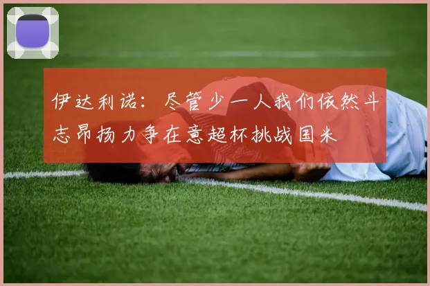伊达利诺：尽管少一人我们依然斗志昂扬力争在意超杯挑战国米