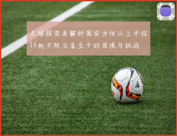 足球报深度解析国安为何从上半程16轮不败沦落至今的困境与挑战
