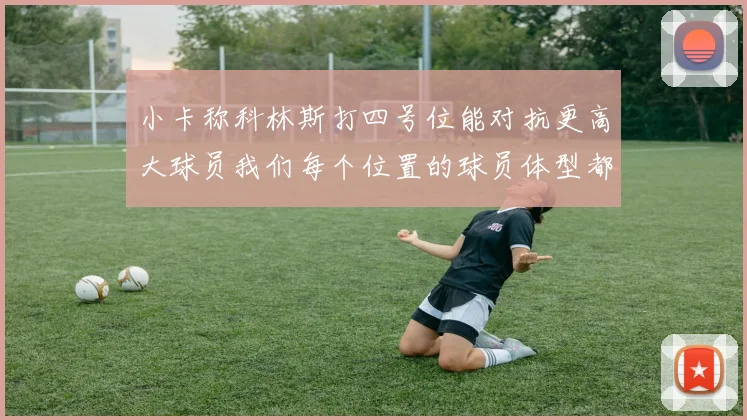 小卡称科林斯打四号位能对抗更高大球员我们每个位置的球员体型都很出色