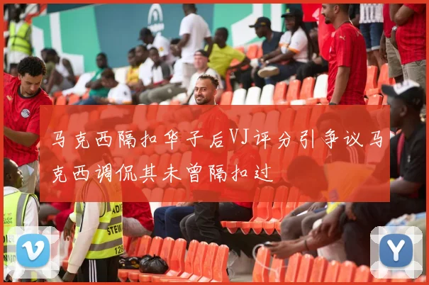 马克西隔扣华子后VJ评分引争议马克西调侃其未曾隔扣过