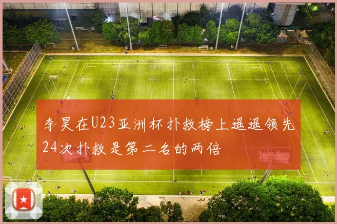 李昊在U23亚洲杯扑救榜上遥遥领先24次扑救是第二名的两倍