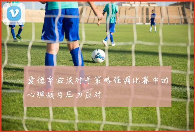 爱德华兹谈对手策略强调比赛中的心理战与压力应对