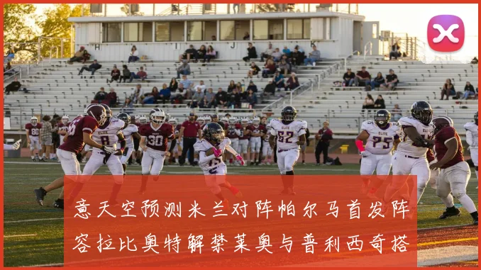 意天空预测米兰对阵帕尔马首发阵容拉比奥特解禁莱奥与普利西奇搭档出战