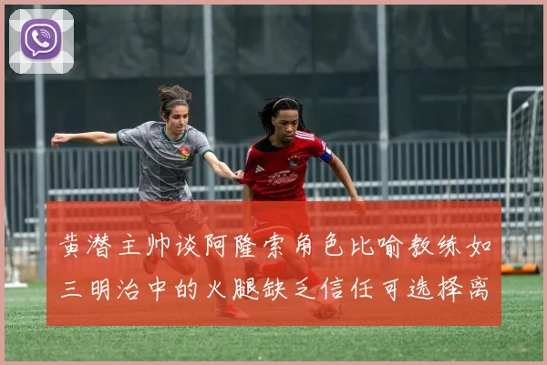 黄潜主帅谈阿隆索角色比喻教练如三明治中的火腿缺乏信任可选择离开